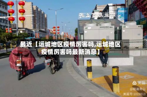 最近【运城地区疫情厉害吗,运城地区疫情厉害吗最新消息】