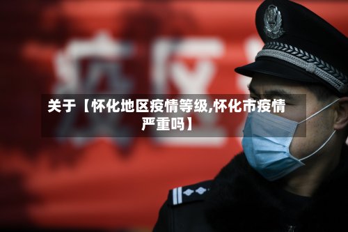 关于【怀化地区疫情等级,怀化市疫情严重吗】