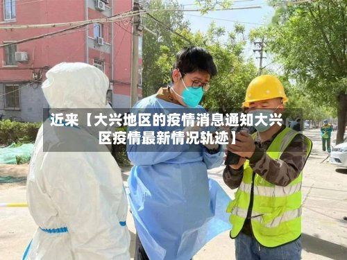 近来【大兴地区的疫情消息通知大兴区疫情最新情况轨迹】