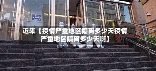 近来【疫情严重地区隔离多少天疫情严重地区隔离多少天啊】-第2张图片