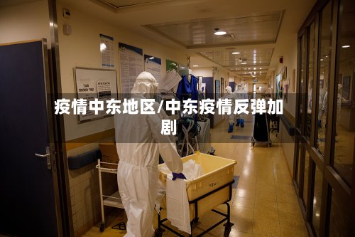 疫情中东地区/中东疫情反弹加剧