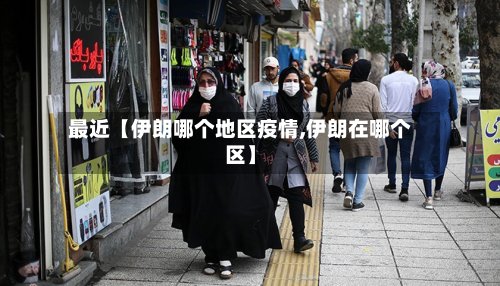 最近【伊朗哪个地区疫情,伊朗在哪个区】