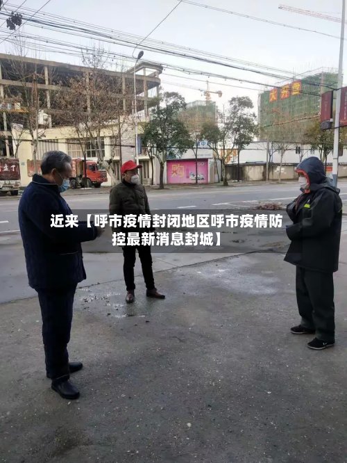 近来【呼市疫情封闭地区呼市疫情防控最新消息封城】-第3张图片