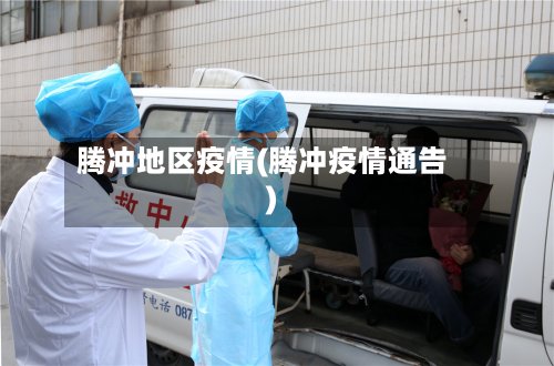 腾冲地区疫情(腾冲疫情通告)