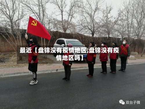 最近【盘锦没有疫情地区,盘锦没有疫情地区吗】