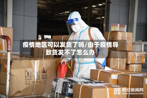 疫情地区可以发货了吗/由于疫情导致货发不了怎么办-第2张图片