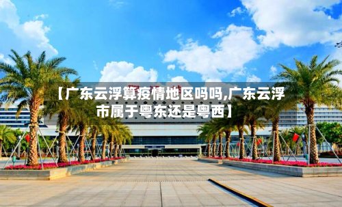 【广东云浮算疫情地区吗吗,广东云浮市属于粤东还是粤西】