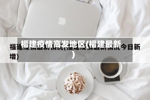 福建疫情高发地区(福建最新)