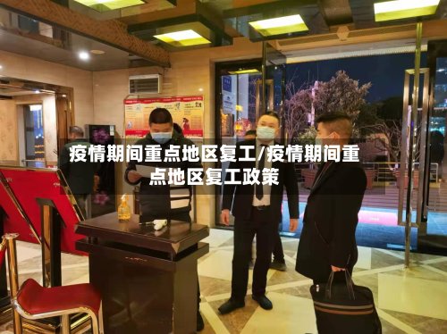 疫情期间重点地区复工/疫情期间重点地区复工政策