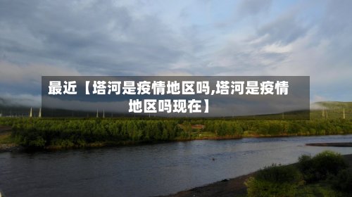 最近【塔河是疫情地区吗,塔河是疫情地区吗现在】