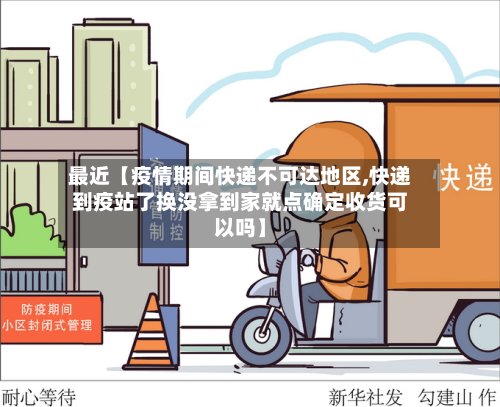 最近【疫情期间快递不可达地区,快递到疫站了换没拿到家就点确定收货可以吗】