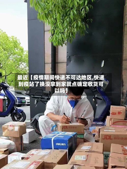 最近【疫情期间快递不可达地区,快递到疫站了换没拿到家就点确定收货可以吗】-第3张图片