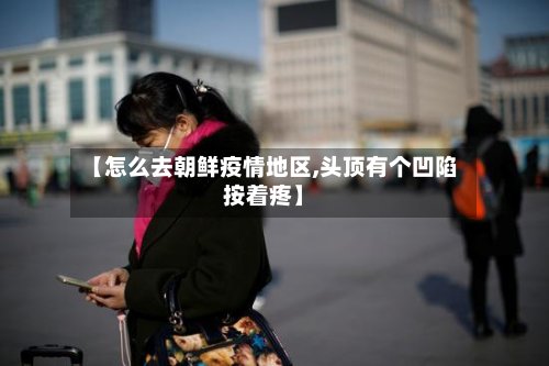 【怎么去朝鲜疫情地区,头顶有个凹陷按着疼】-第2张图片