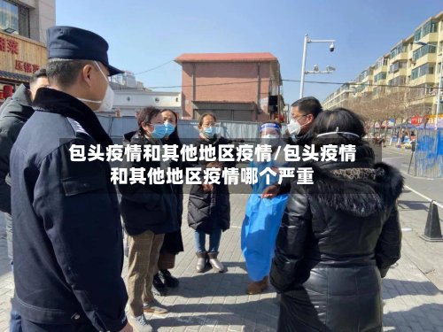 包头疫情和其他地区疫情/包头疫情和其他地区疫情哪个严重