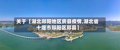 关于【湖北郧阳地区房县疫情,湖北省十堰市郧阳区郧县】