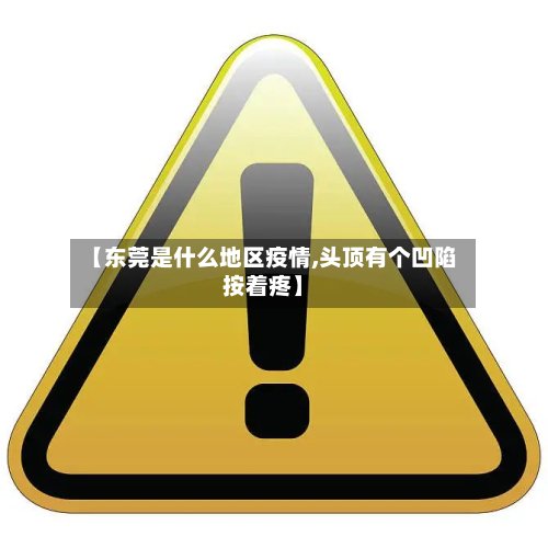 【东莞是什么地区疫情,头顶有个凹陷按着疼】