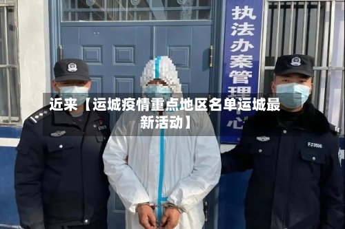 近来【运城疫情重点地区名单运城最新活动】