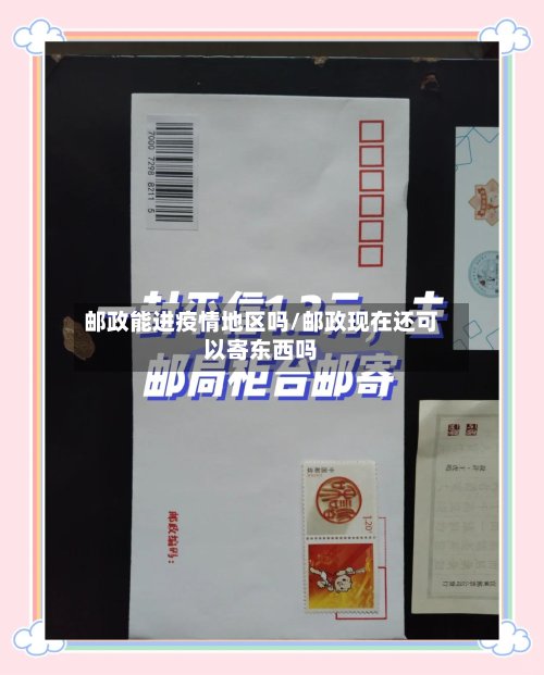 邮政能进疫情地区吗/邮政现在还可以寄东西吗