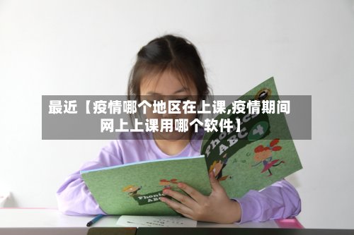 最近【疫情哪个地区在上课,疫情期间网上上课用哪个软件】