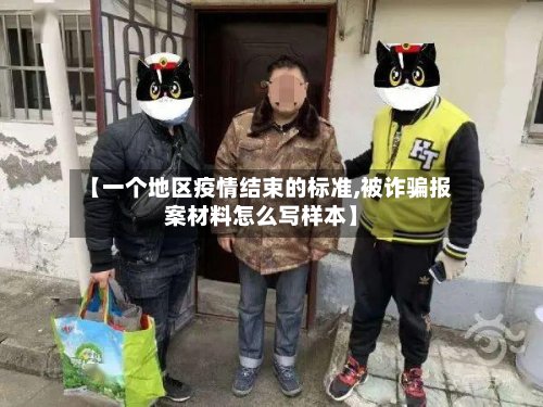 【一个地区疫情结束的标准,被诈骗报案材料怎么写样本】
