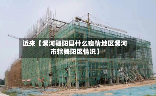 近来【漯河舞阳县什么疫情地区漯河市辖舞阳区情况】