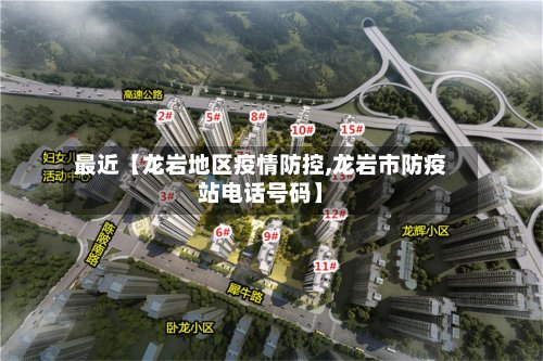 最近【龙岩地区疫情防控,龙岩市防疫站电话号码】