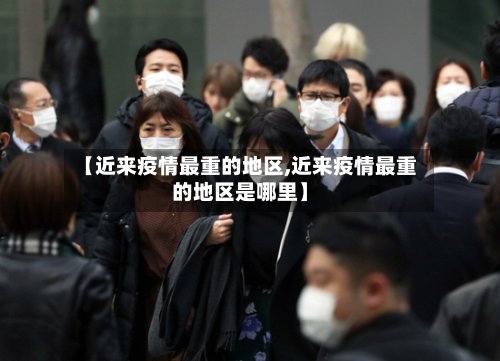 【近来疫情最重的地区,近来疫情最重的地区是哪里】