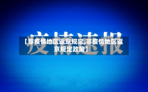 【非疫情地区返京规定,非疫情地区返京规定政策】