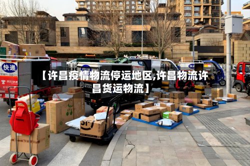 【许昌疫情物流停运地区,许昌物流许昌货运物流】-第2张图片