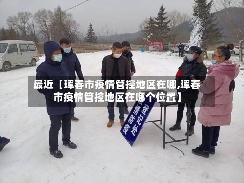 最近【珲春市疫情管控地区在哪,珲春市疫情管控地区在哪个位置】