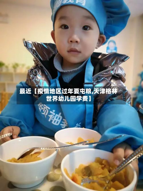 最近【疫情地区过年要屯粮,天津格林世界幼儿园学费】-第2张图片