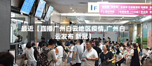最近【直播广州白云地区疫情,广州白云发布 新冠】