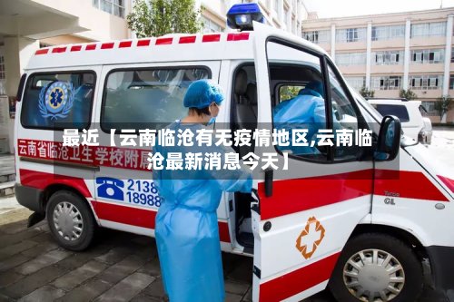 最近【云南临沧有无疫情地区,云南临沧最新消息今天】
