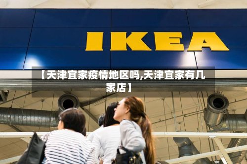 【天津宜家疫情地区吗,天津宜家有几家店】-第2张图片