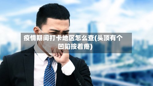 疫情期间打卡地区怎么查(头顶有个凹陷按着疼)-第2张图片