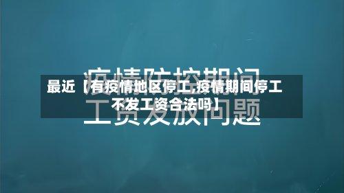 最近【有疫情地区停工,疫情期间停工不发工资合法吗】-第2张图片