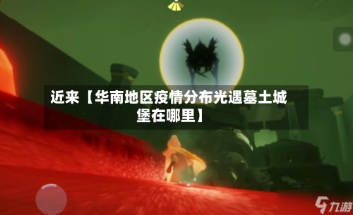近来【华南地区疫情分布光遇墓土城堡在哪里】-第2张图片