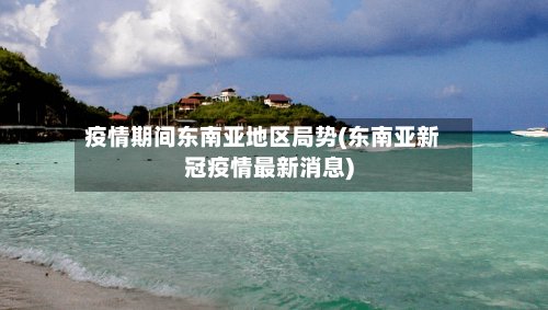 疫情期间东南亚地区局势(东南亚新冠疫情最新消息)-第2张图片