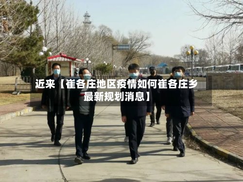 近来【崔各庄地区疫情如何崔各庄乡最新规划消息】