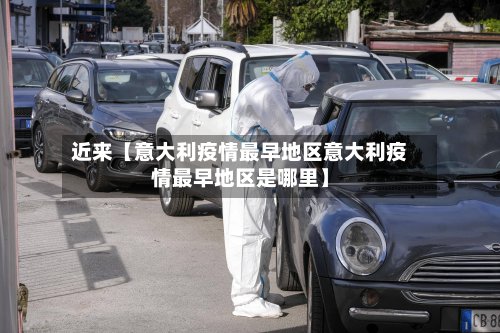 近来【意大利疫情最早地区意大利疫情最早地区是哪里】