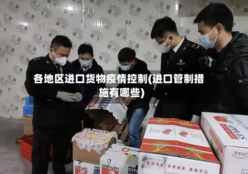 各地区进口货物疫情控制(进口管制措施有哪些)