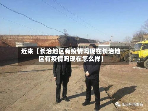 近来【长治地区有疫情吗现在长治地区有疫情吗现在怎么样】-第3张图片