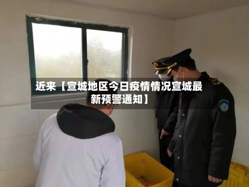 近来【宣城地区今日疫情情况宣城最新预警通知】