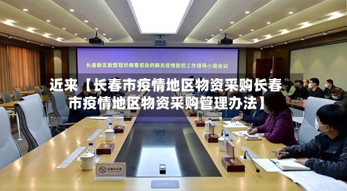近来【长春市疫情地区物资采购长春市疫情地区物资采购管理办法】