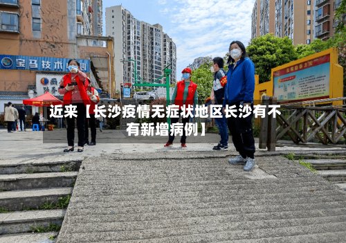 近来【长沙疫情无症状地区长沙有不有新增病例】-第2张图片
