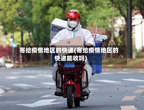 寄给疫情地区的快递(寄给疫情地区的快递能收吗)