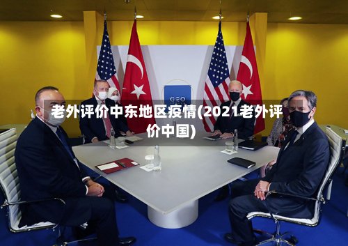 老外评价中东地区疫情(2021老外评价中国)