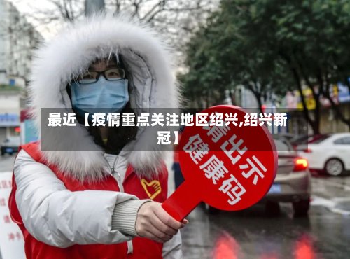 最近【疫情重点关注地区绍兴,绍兴新冠】