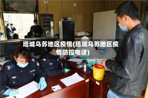 塔城乌苏地区疫情(塔城乌苏地区疫情防控电话)-第2张图片