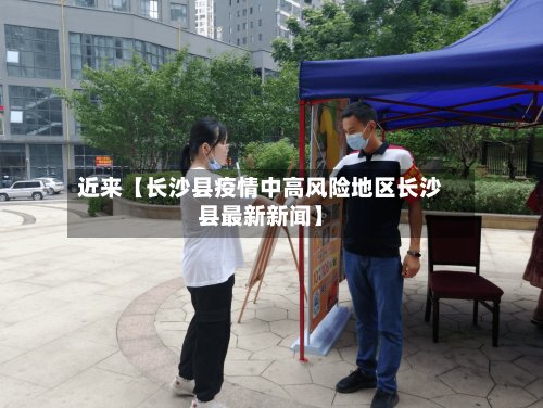 近来【长沙县疫情中高风险地区长沙县最新新闻】-第3张图片